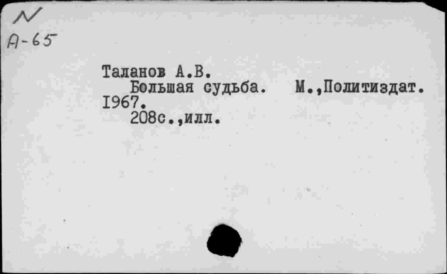 ﻿Таланов А.В.
Большая судьба. М.,Политиздат. 1967.
208с.,илл.